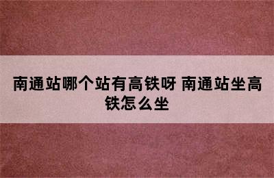 南通站哪个站有高铁呀 南通站坐高铁怎么坐